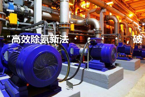 “高效除氨新法，破解氨氮廢水超標(biāo)難題”